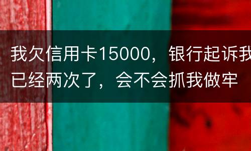 我欠信用卡15000，银行起诉我已经两次了，会不会抓我做牢