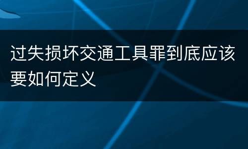 过失损坏交通工具罪到底应该要如何定义