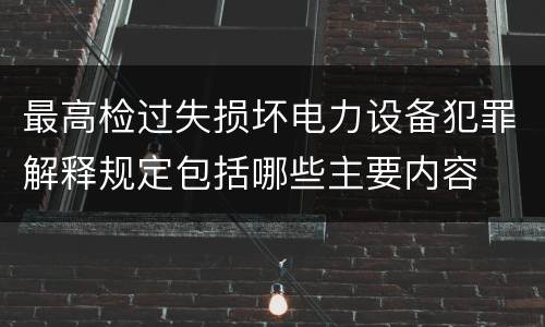 最高检过失损坏电力设备犯罪解释规定包括哪些主要内容