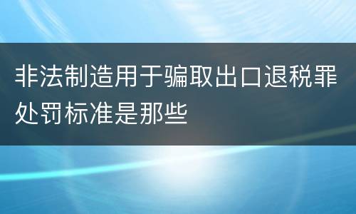 非法制造用于骗取出口退税罪处罚标准是那些