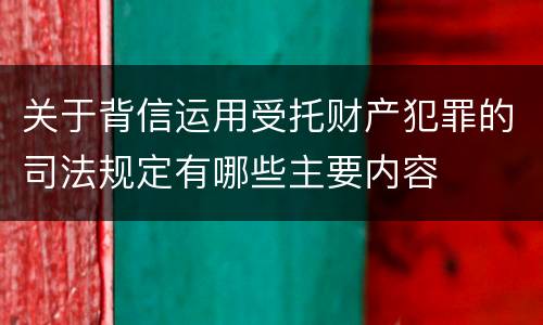 关于背信运用受托财产犯罪的司法规定有哪些主要内容