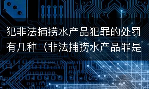 犯非法捕捞水产品犯罪的处罚有几种（非法捕捞水产品罪是行为犯吗）