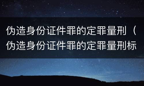 伪造身份证件罪的定罪量刑（伪造身份证件罪的定罪量刑标准）