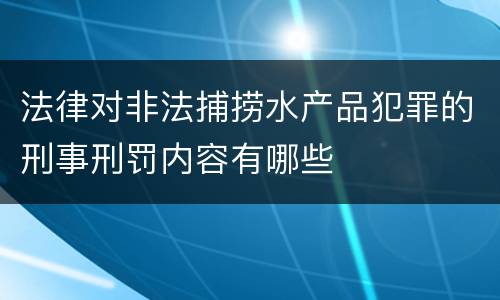 法律对非法捕捞水产品犯罪的刑事刑罚内容有哪些