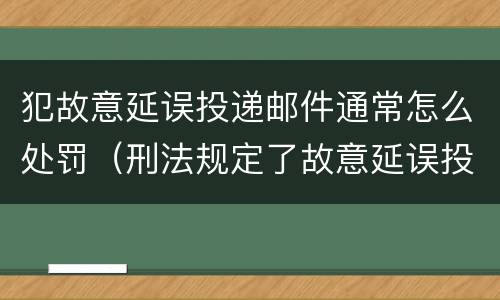 犯故意延误投递邮件通常怎么处罚（刑法规定了故意延误投递邮件罪）