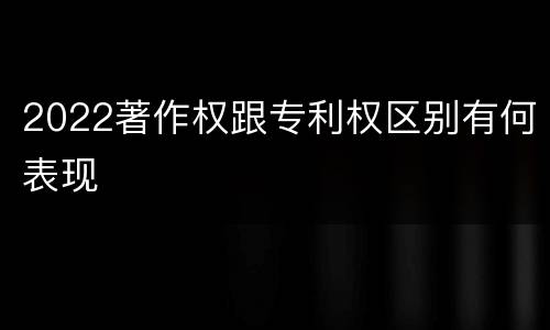 2022著作权跟专利权区别有何表现