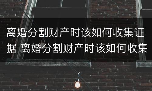 离婚分割财产时该如何收集证据 离婚分割财产时该如何收集证据呢