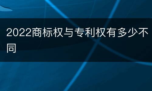 2022商标权与专利权有多少不同