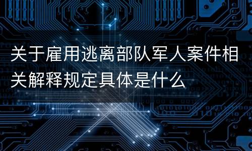 关于雇用逃离部队军人案件相关解释规定具体是什么