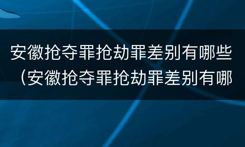 安徽抢夺罪抢劫罪差别有哪些（安徽抢夺罪抢劫罪差别有哪些案例）