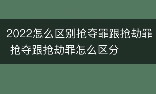 2022怎么区别抢夺罪跟抢劫罪 抢夺跟抢劫罪怎么区分