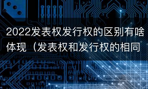 2022发表权发行权的区别有啥体现（发表权和发行权的相同点）