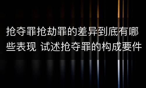 抢夺罪抢劫罪的差异到底有哪些表现 试述抢夺罪的构成要件以及与抢劫罪的区别