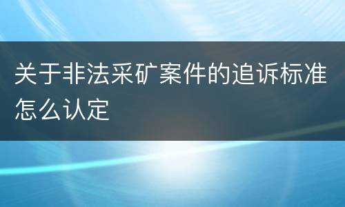 关于非法采矿案件的追诉标准怎么认定