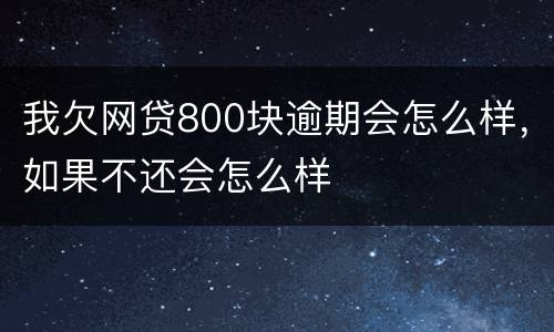 我欠网贷800块逾期会怎么样，如果不还会怎么样