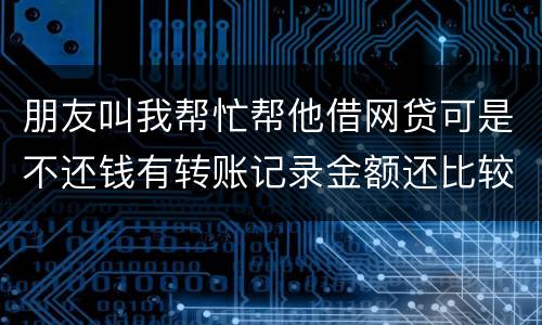 朋友叫我帮忙帮他借网贷可是不还钱有转账记录金额还比较大需要怎么样把钱要回来