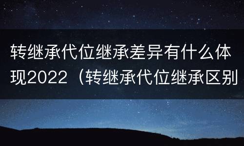 转继承代位继承差异有什么体现2022（转继承代位继承区别）