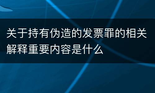 关于持有伪造的发票罪的相关解释重要内容是什么