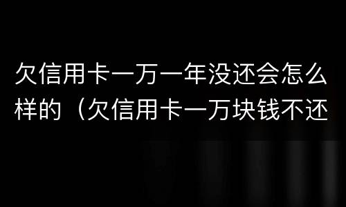 欠信用卡一万一年没还会怎么样的（欠信用卡一万块钱不还,一年以后会是多少）