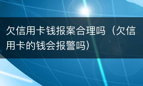 欠信用卡钱报案合理吗（欠信用卡的钱会报警吗）