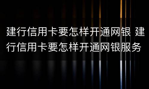 建行信用卡要怎样开通网银 建行信用卡要怎样开通网银服务