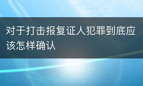 对于打击报复证人犯罪到底应该怎样确认