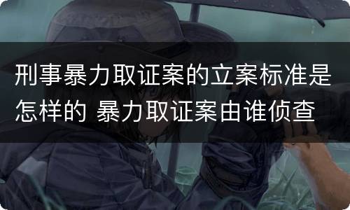 刑事暴力取证案的立案标准是怎样的 暴力取证案由谁侦查