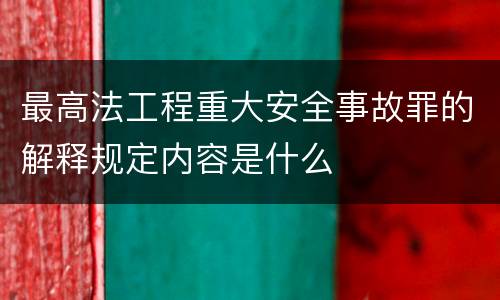 最高法工程重大安全事故罪的解释规定内容是什么