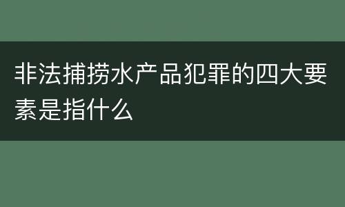 非法捕捞水产品犯罪的四大要素是指什么