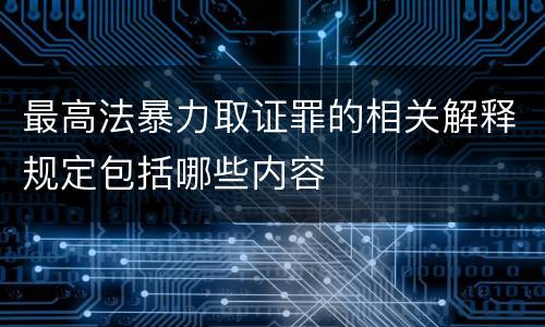 最高法暴力取证罪的相关解释规定包括哪些内容