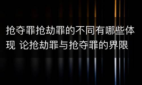 抢夺罪抢劫罪的不同有哪些体现 论抢劫罪与抢夺罪的界限