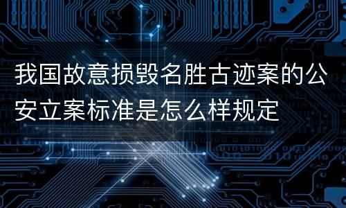 我国故意损毁名胜古迹案的公安立案标准是怎么样规定