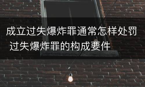 成立过失爆炸罪通常怎样处罚 过失爆炸罪的构成要件