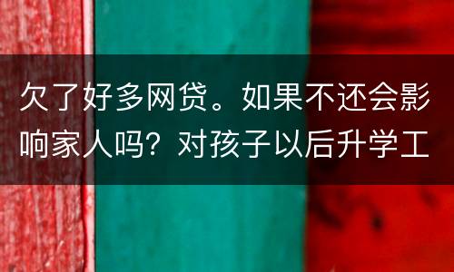 欠了好多网贷。如果不还会影响家人吗？对孩子以后升学工作有影响吗