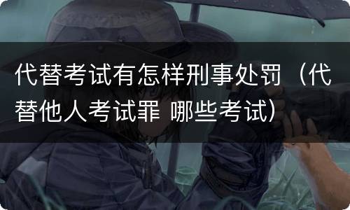 代替考试有怎样刑事处罚（代替他人考试罪 哪些考试）