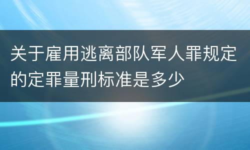 关于雇用逃离部队军人罪规定的定罪量刑标准是多少