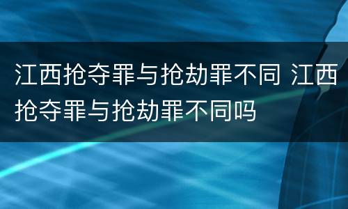 江西抢夺罪与抢劫罪不同 江西抢夺罪与抢劫罪不同吗