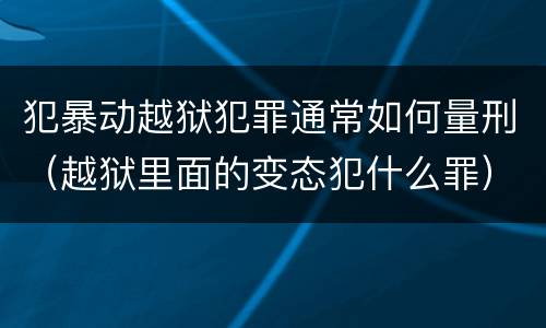 犯暴动越狱犯罪通常如何量刑（越狱里面的变态犯什么罪）