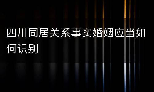 四川同居关系事实婚姻应当如何识别