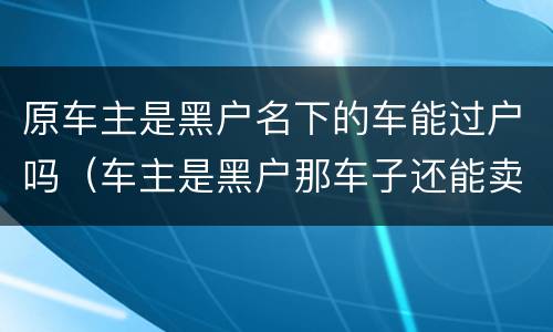 原车主是黑户名下的车能过户吗（车主是黑户那车子还能卖吗?）