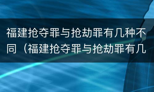 福建抢夺罪与抢劫罪有几种不同（福建抢夺罪与抢劫罪有几种不同行为）