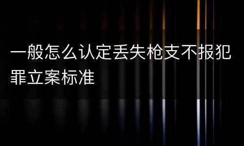 一般怎么认定丢失枪支不报犯罪立案标准