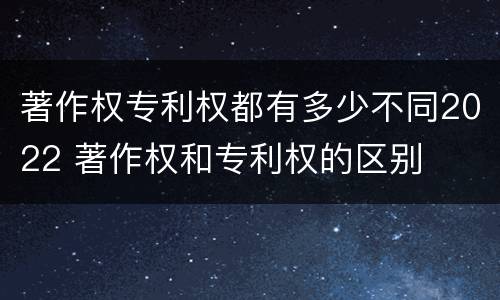 著作权专利权都有多少不同2022 著作权和专利权的区别