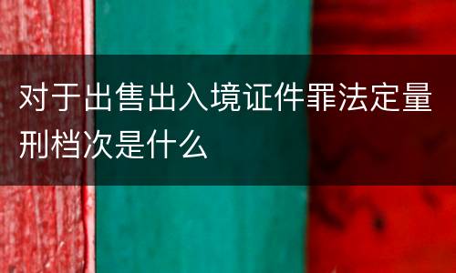 对于出售出入境证件罪法定量刑档次是什么