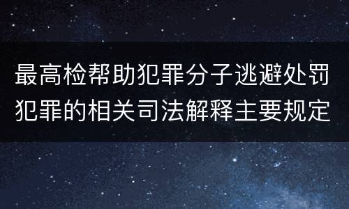 最高检帮助犯罪分子逃避处罚犯罪的相关司法解释主要规定包括什么