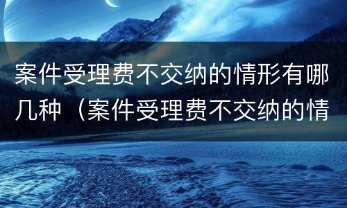 案件受理费不交纳的情形有哪几种（案件受理费不交纳的情形有哪几种类型）