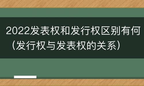 2022发表权和发行权区别有何（发行权与发表权的关系）