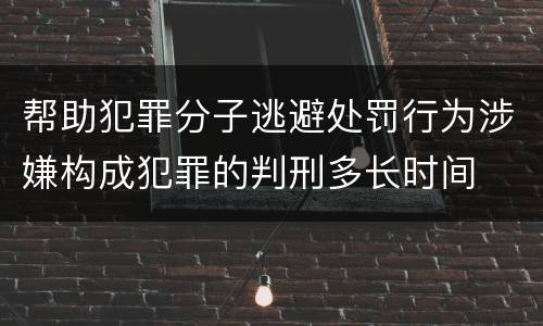 帮助犯罪分子逃避处罚行为涉嫌构成犯罪的判刑多长时间