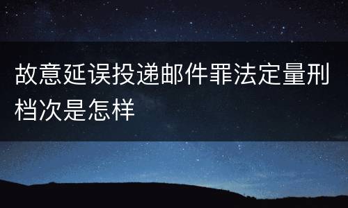 故意延误投递邮件罪法定量刑档次是怎样