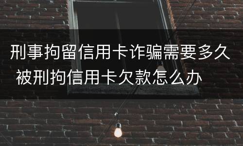 刑事拘留信用卡诈骗需要多久 被刑拘信用卡欠款怎么办